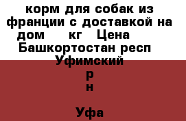 корм для собак из франции с доставкой на дом  15 кг › Цена ­ 24 - Башкортостан респ., Уфимский р-н, Уфа г. Животные и растения » Собаки   . Башкортостан респ.